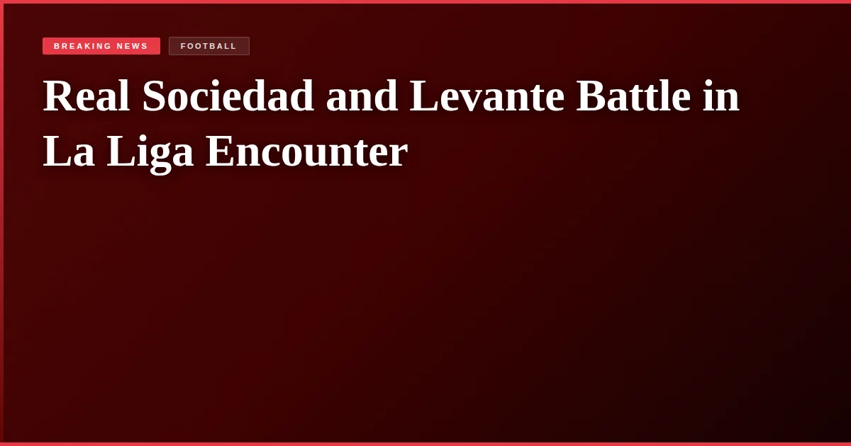 Real Sociedad and Levante Battle in La Liga Encounter