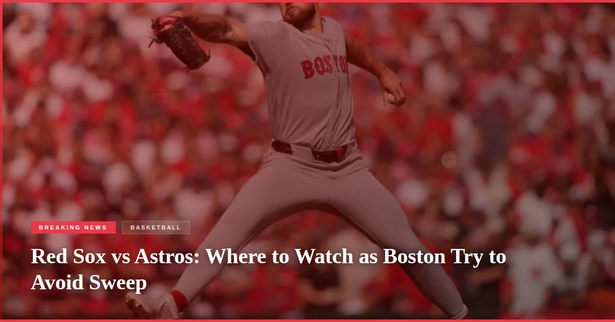 Red Sox vs Astros: Where to Watch as Boston Try to Avoid Sweep