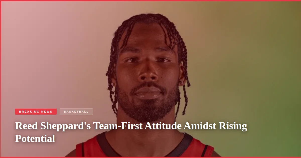 Reed Sheppard's Team-First Attitude Amidst Rising Potential