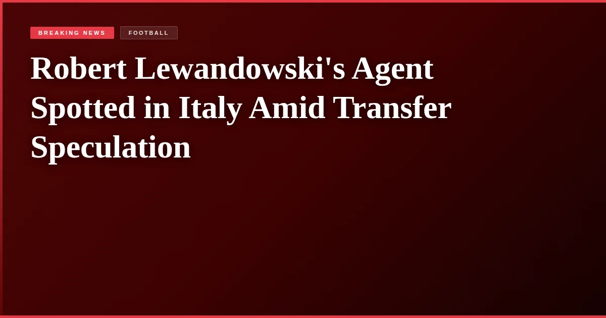 Robert Lewandowski's Agent Spotted in Italy Amid Transfer Speculation
