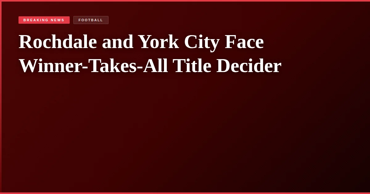 Rochdale and York City Face Winner-Takes-All Title Decider