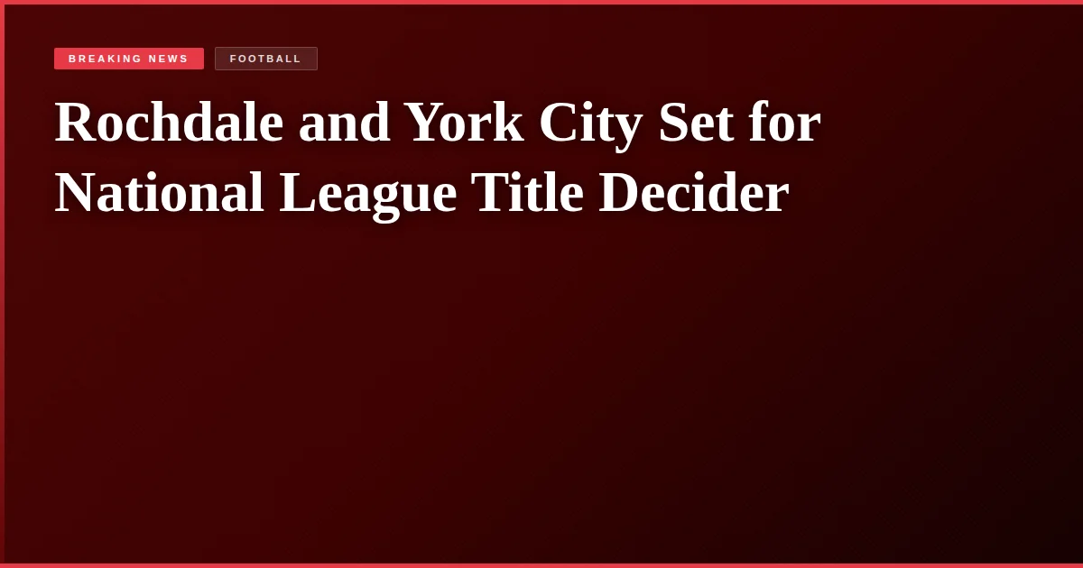 Rochdale and York City Set for National League Title Decider