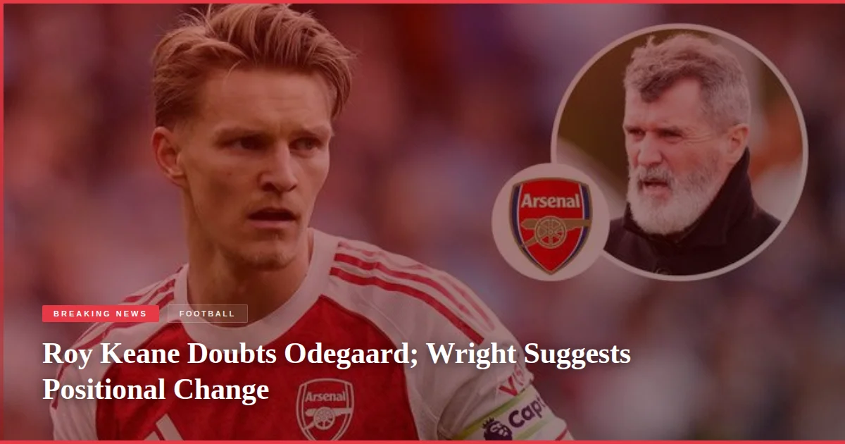 Roy Keane Doubts Odegaard; Wright Suggests Positional Change