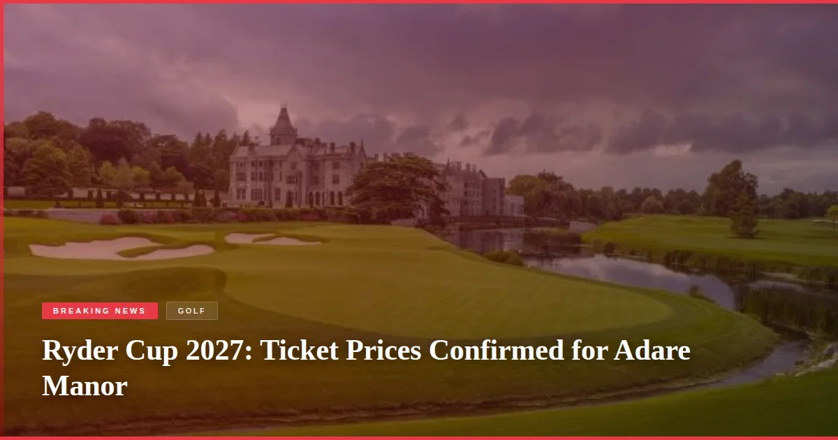 Ryder Cup 2027: Ticket Prices Confirmed for Adare Manor