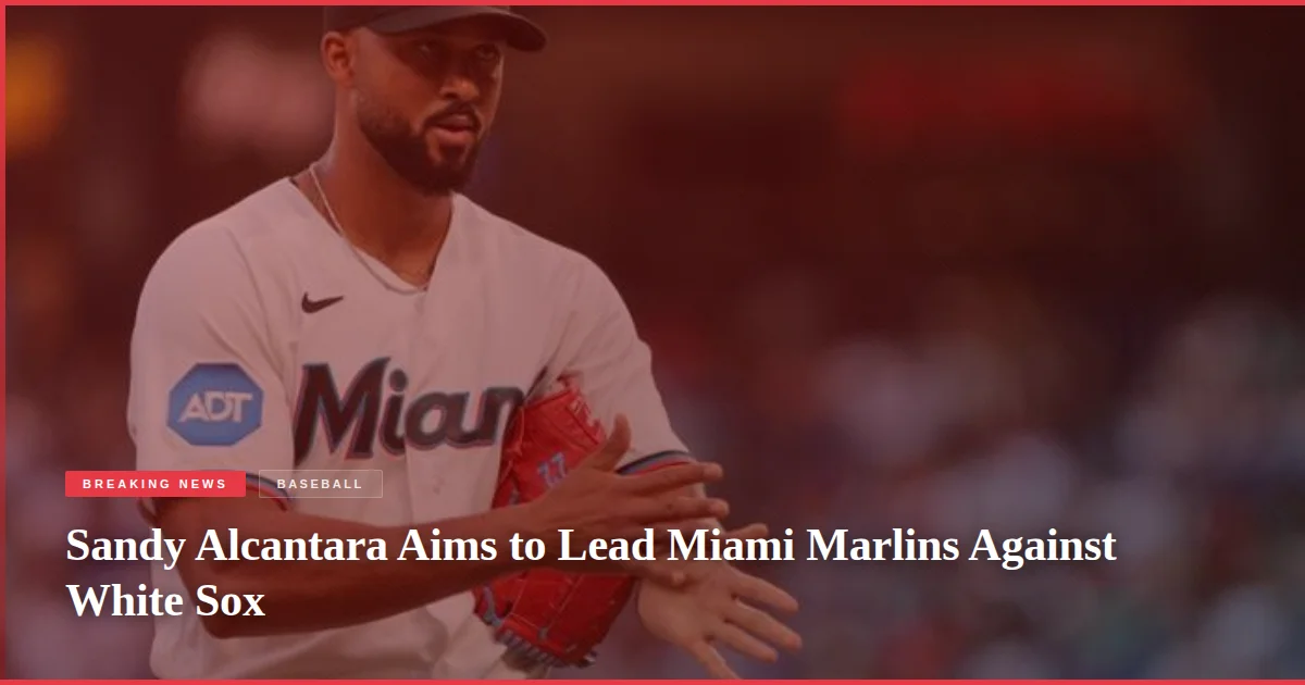 Sandy Alcantara Aims to Lead Miami Marlins Against White Sox
