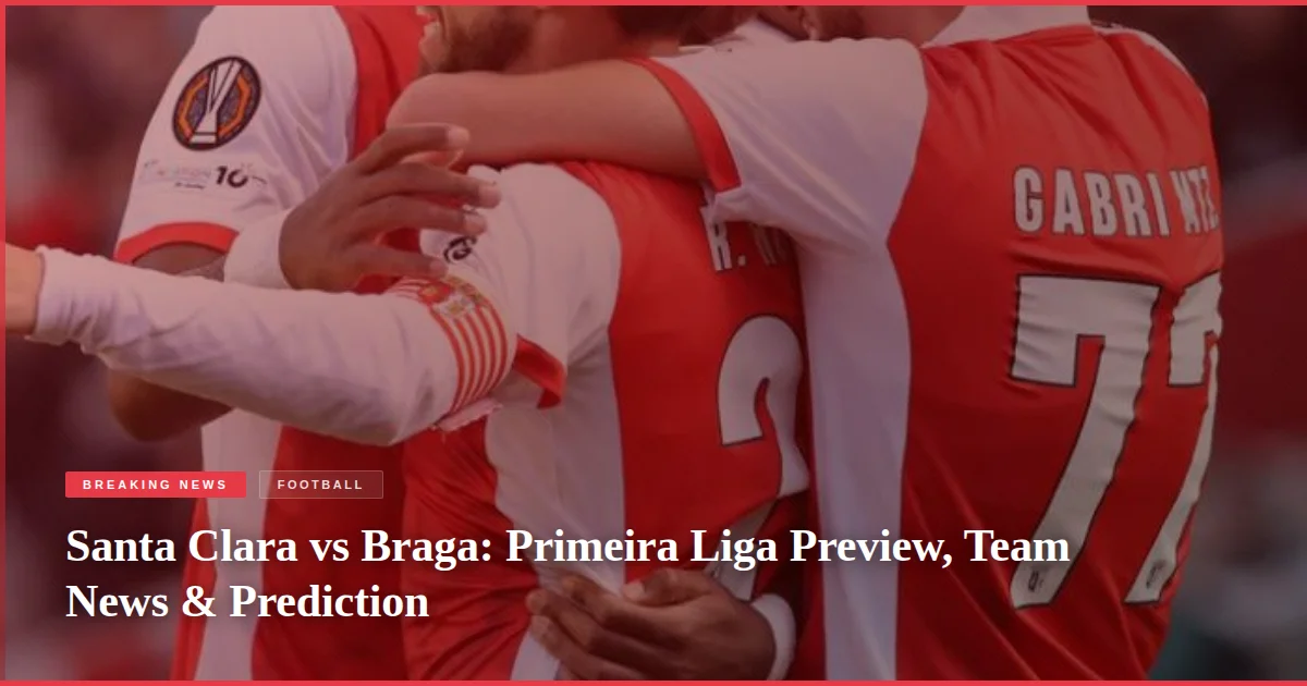Santa Clara vs Braga: Primeira Liga Preview, Team News & Prediction