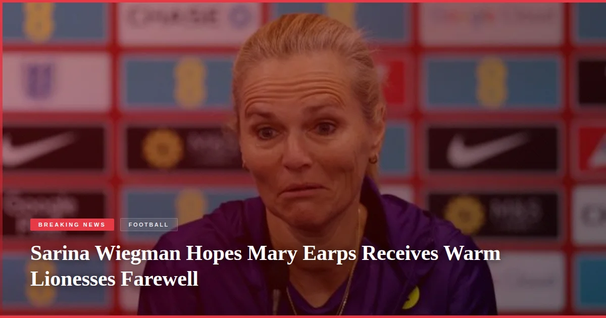 Sarina Wiegman Hopes Mary Earps Receives Warm Lionesses Farewell