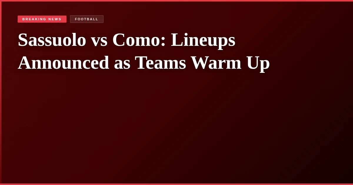 Sassuolo vs Como: Lineups Announced as Teams Warm Up