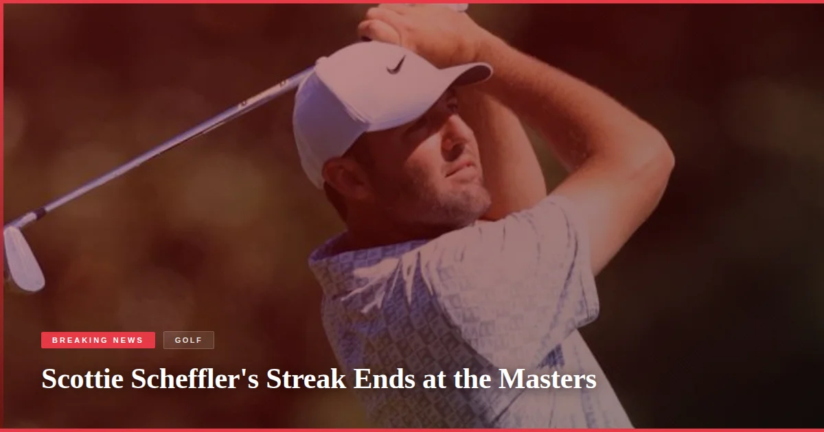 Scottie Scheffler's Streak Ends at the Masters