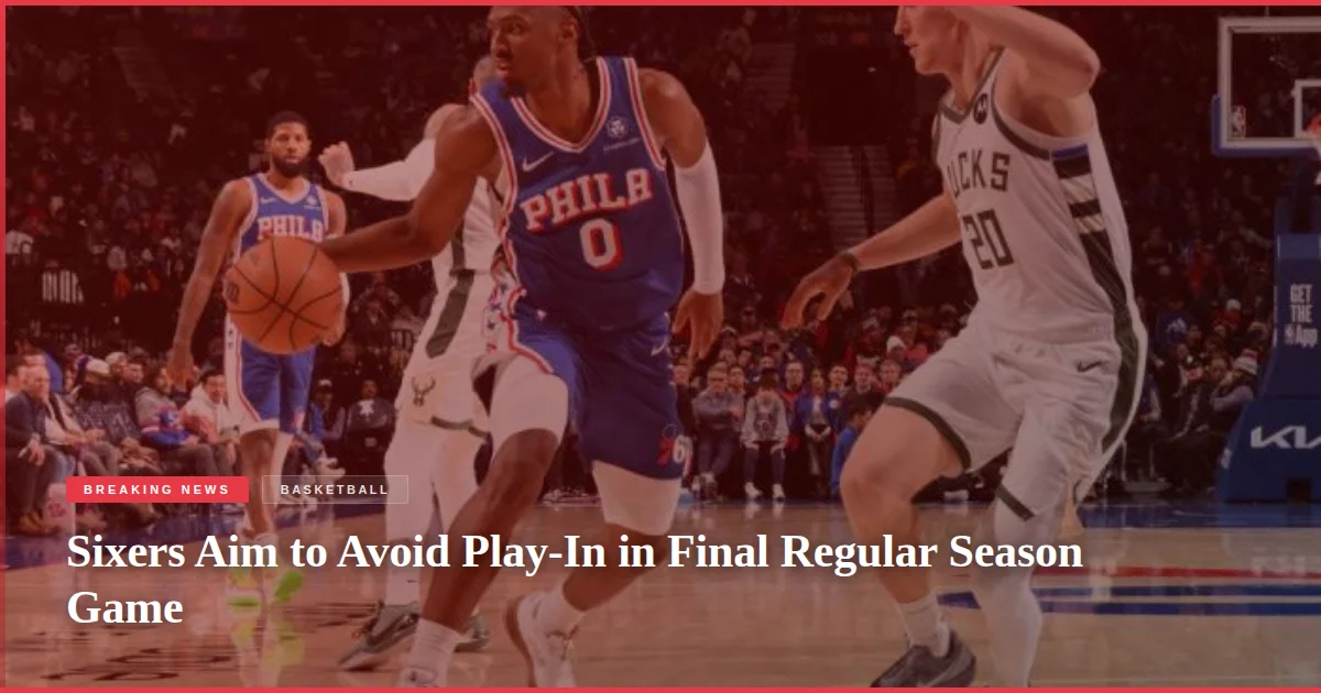 Sixers Aim to Avoid Play-In in Final Regular Season Game