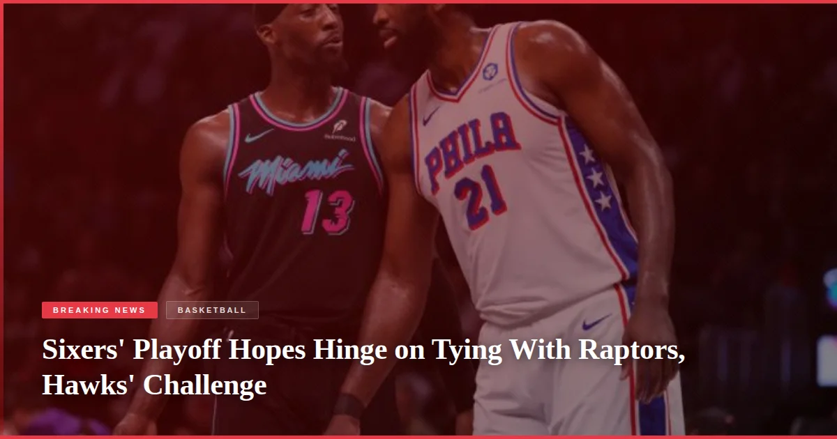 Sixers' Playoff Hopes Hinge on Tying With Raptors, Hawks' Challenge