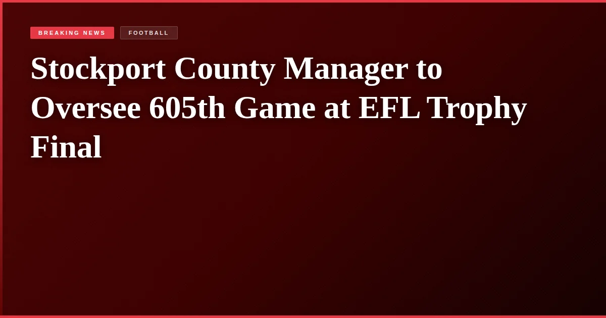 Stockport County Manager to Oversee 605th Game at EFL Trophy Final