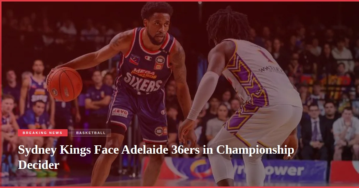 Sydney Kings Face Adelaide 36ers in Championship Decider