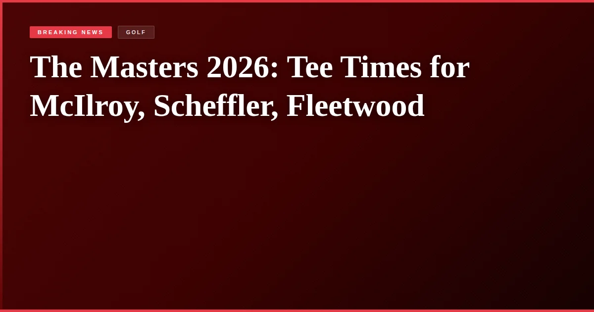 The Masters 2026: Tee Times for McIlroy, Scheffler, Fleetwood