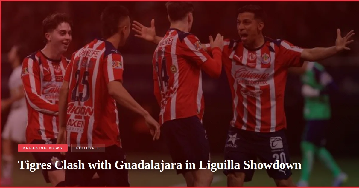 Tigres Clash with Guadalajara in Liguilla Showdown