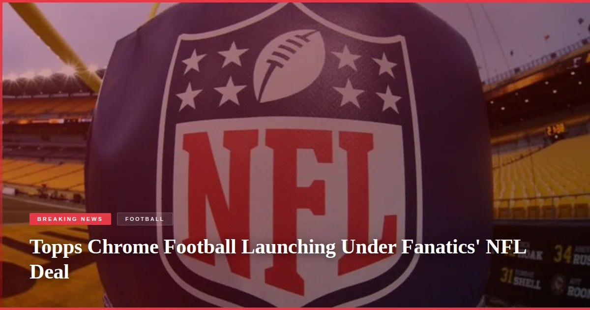 Topps Chrome Football Launching Under Fanatics' NFL Deal