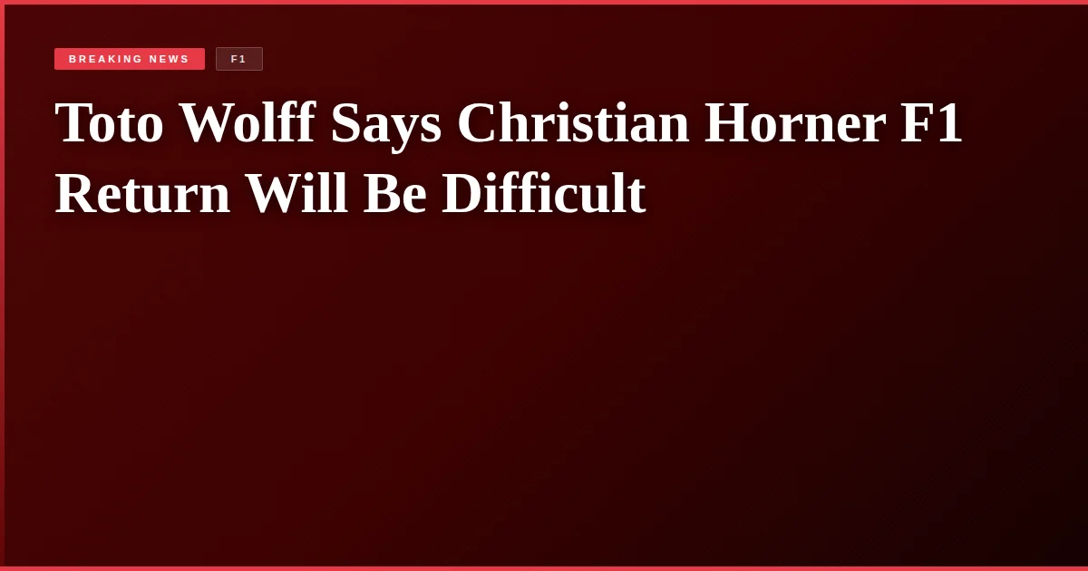 Toto Wolff Says Christian Horner F1 Return Will Be Difficult