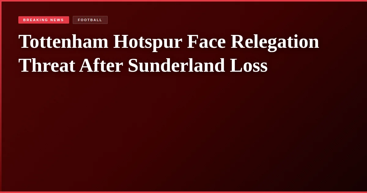 Tottenham Hotspur Face Relegation Threat After Sunderland Loss