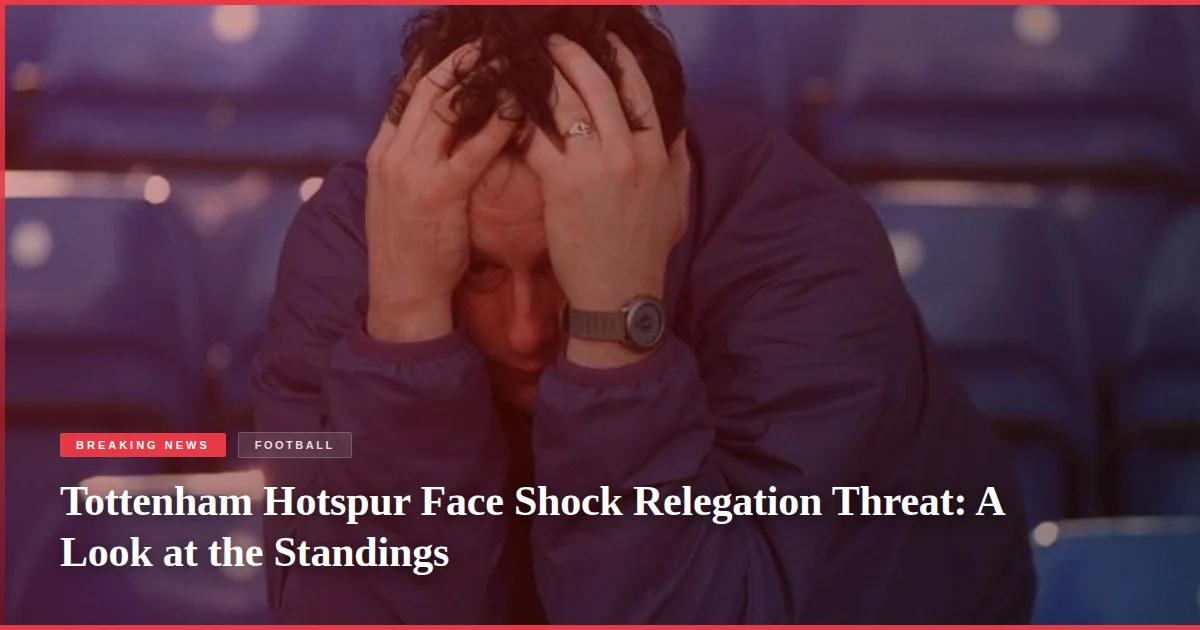 Tottenham Hotspur Face Shock Relegation Threat: A Look at the Standings