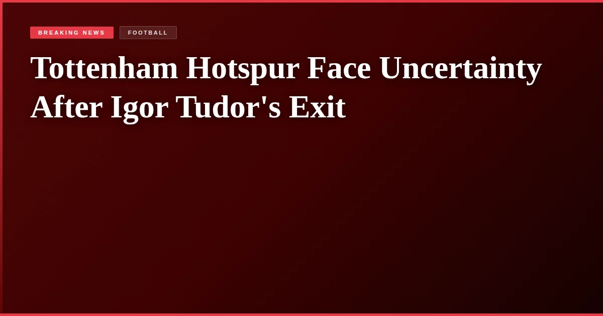Tottenham Hotspur Face Uncertainty After Igor Tudor's Exit