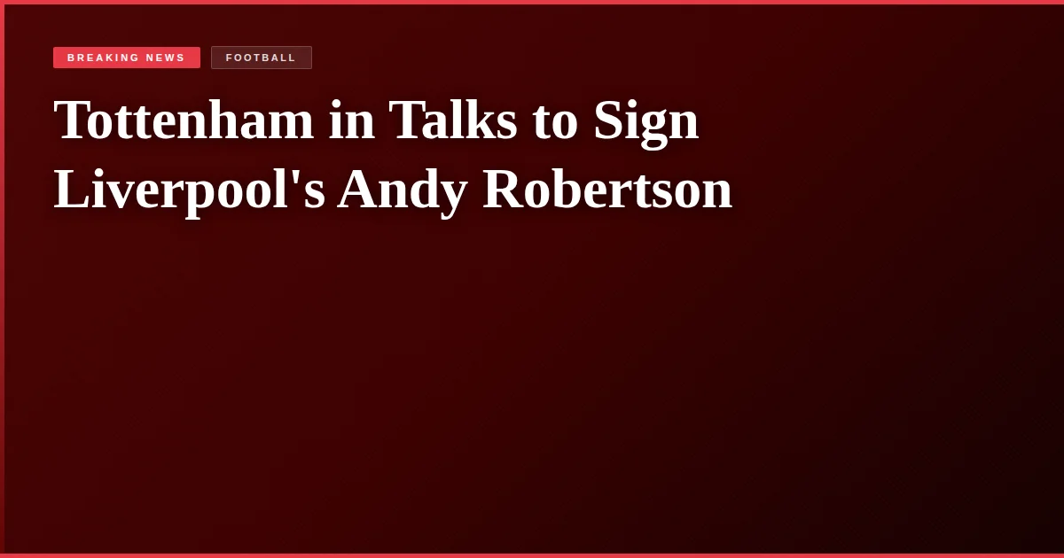 Tottenham in Talks to Sign Liverpool's Andy Robertson