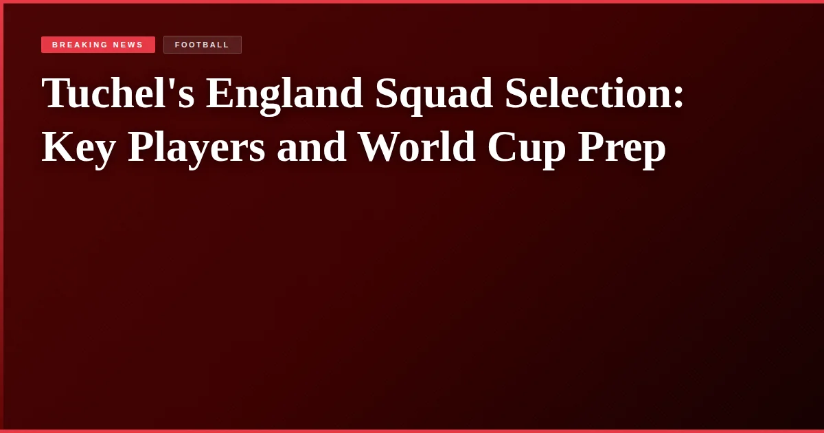 Tuchel's England Squad Selection: Key Players and World Cup Prep