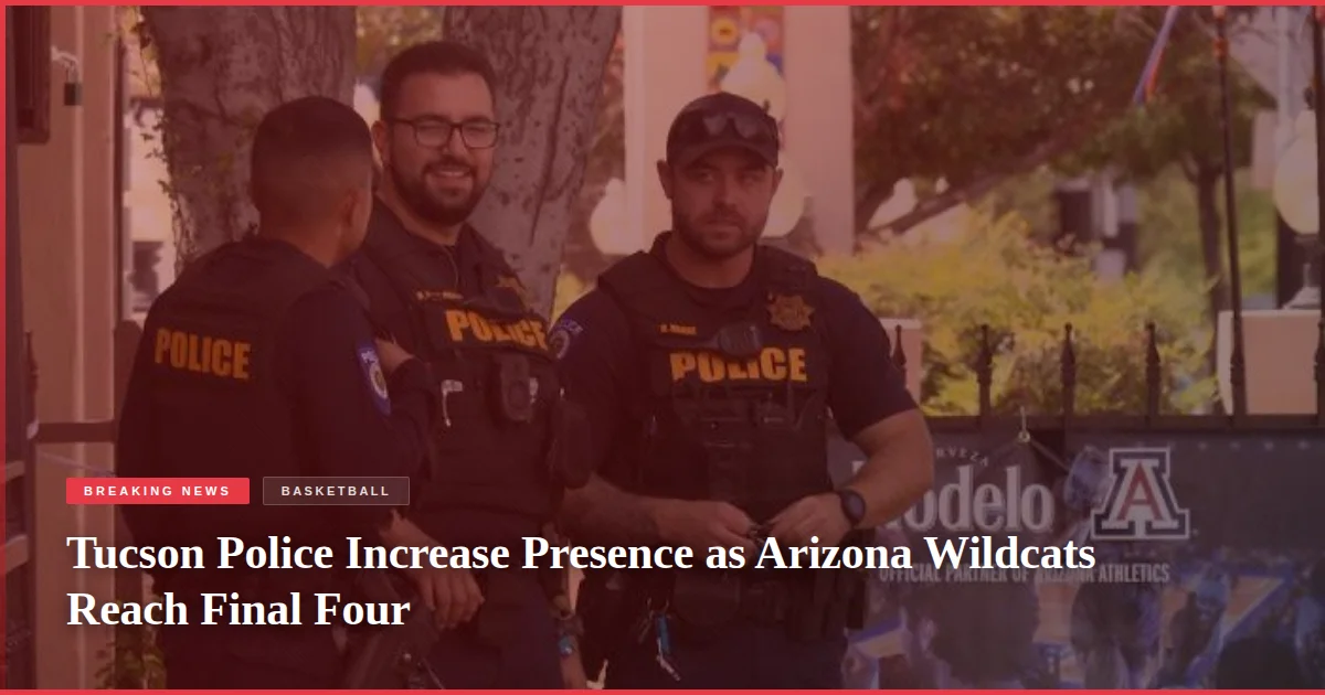 Tucson Police Increase Presence as Arizona Wildcats Reach Final Four