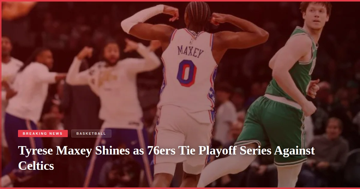 Tyrese Maxey Shines as 76ers Tie Playoff Series Against Celtics