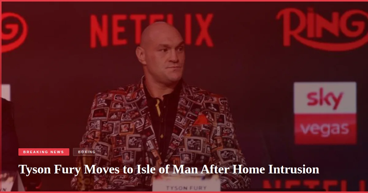 Tyson Fury Moves to Isle of Man After Home Intrusion