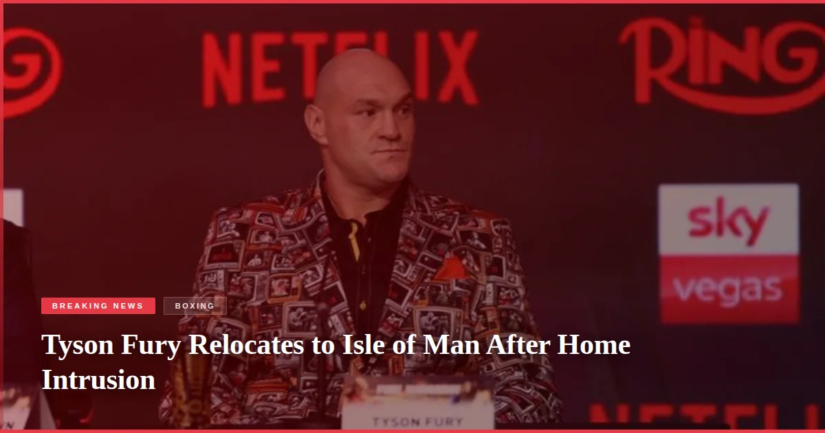 Tyson Fury Relocates to Isle of Man After Home Intrusion