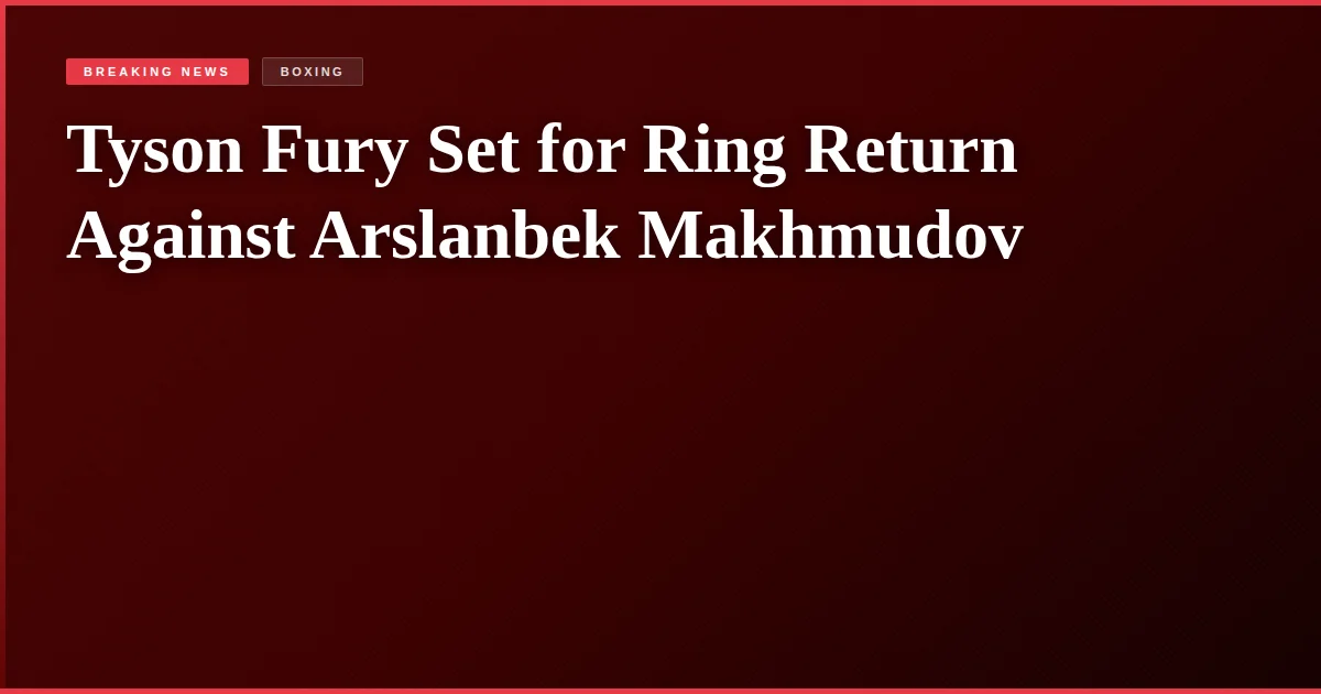 Tyson Fury Set for Ring Return Against Arslanbek Makhmudov