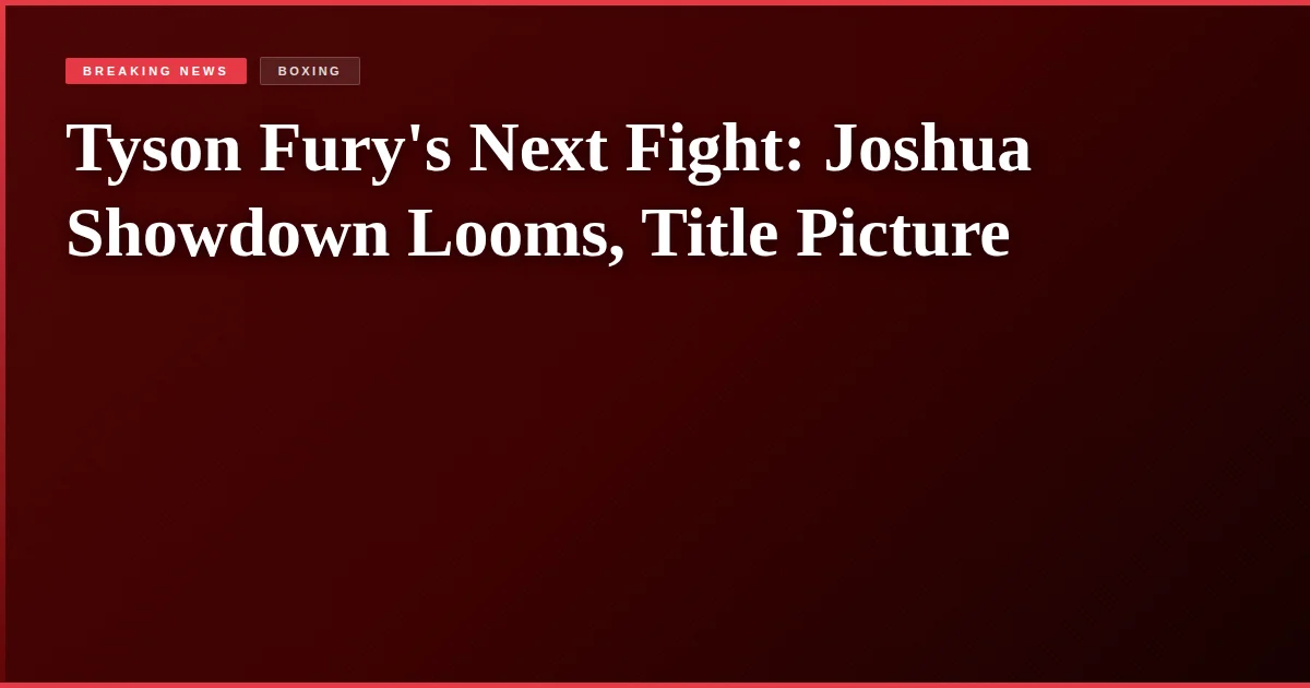 Tyson Fury's Next Fight: Joshua Showdown Looms, Title Picture