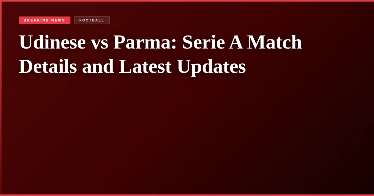 Udinese vs Parma: Serie A Match Details and Latest Updates
