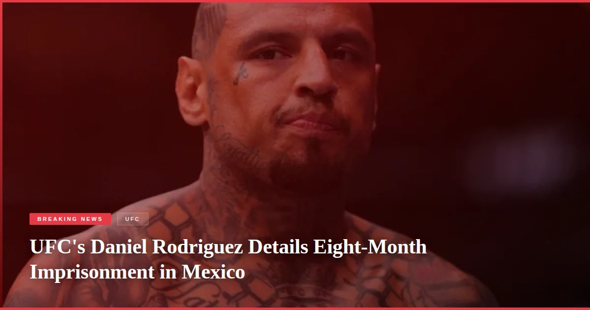 UFC's Daniel Rodriguez Details Eight-Month Imprisonment in Mexico