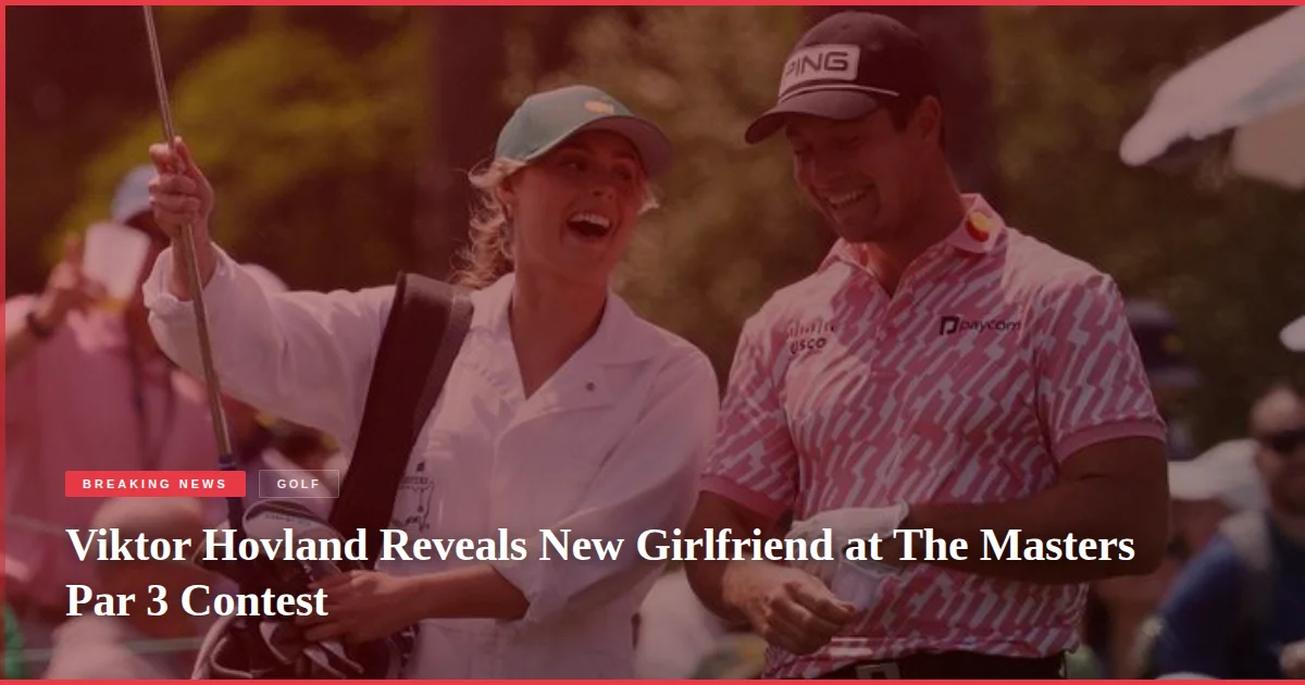 Viktor Hovland Reveals New Girlfriend at The Masters Par 3 Contest