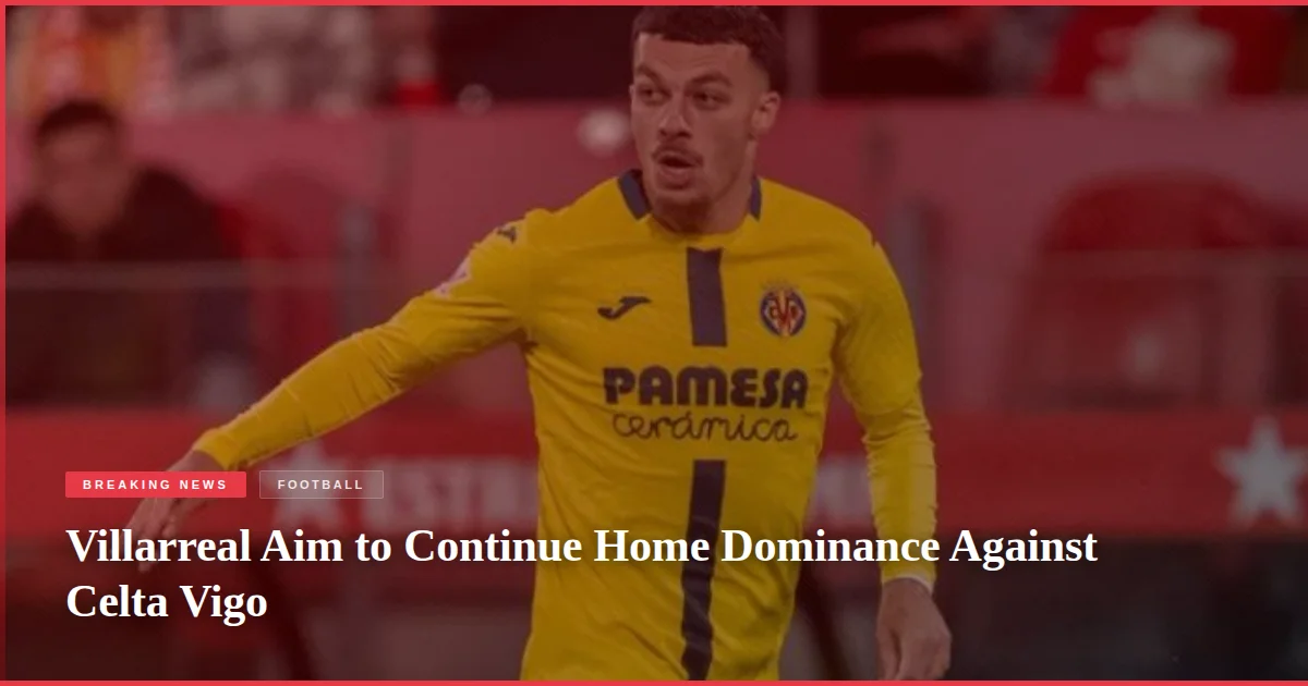Villarreal Aim to Continue Home Dominance Against Celta Vigo