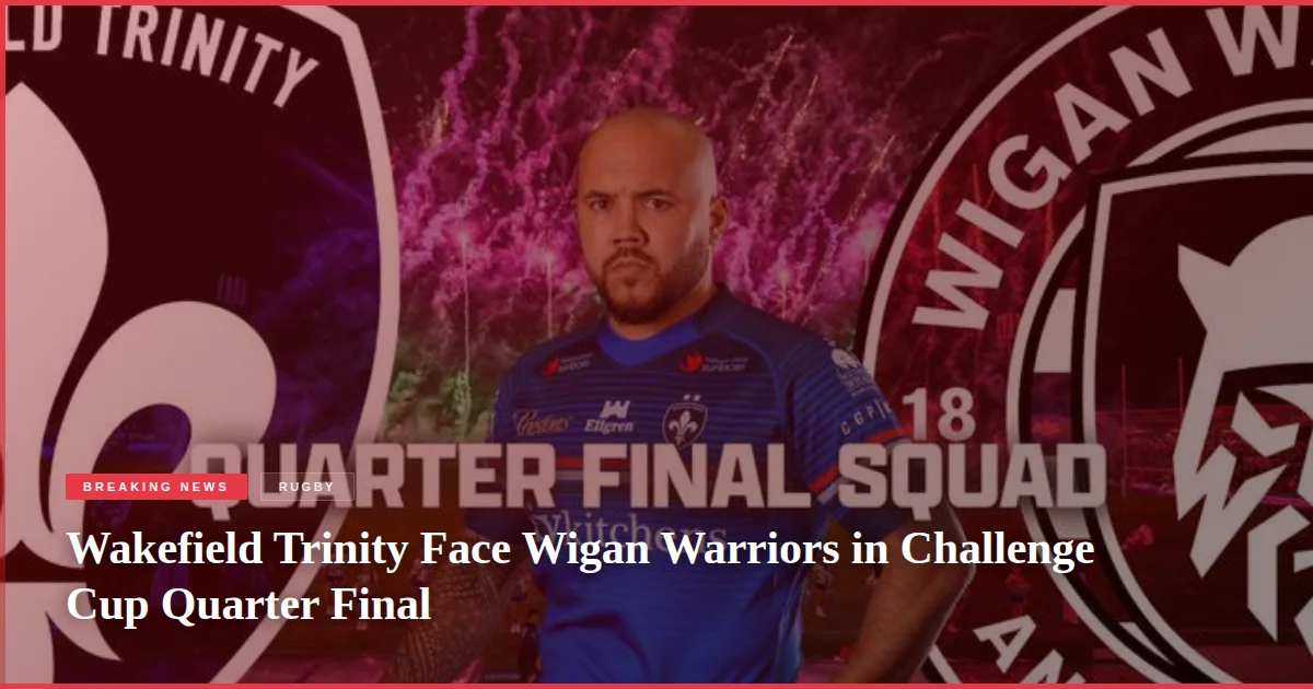 Wakefield Trinity Face Wigan Warriors in Challenge Cup Quarter Final