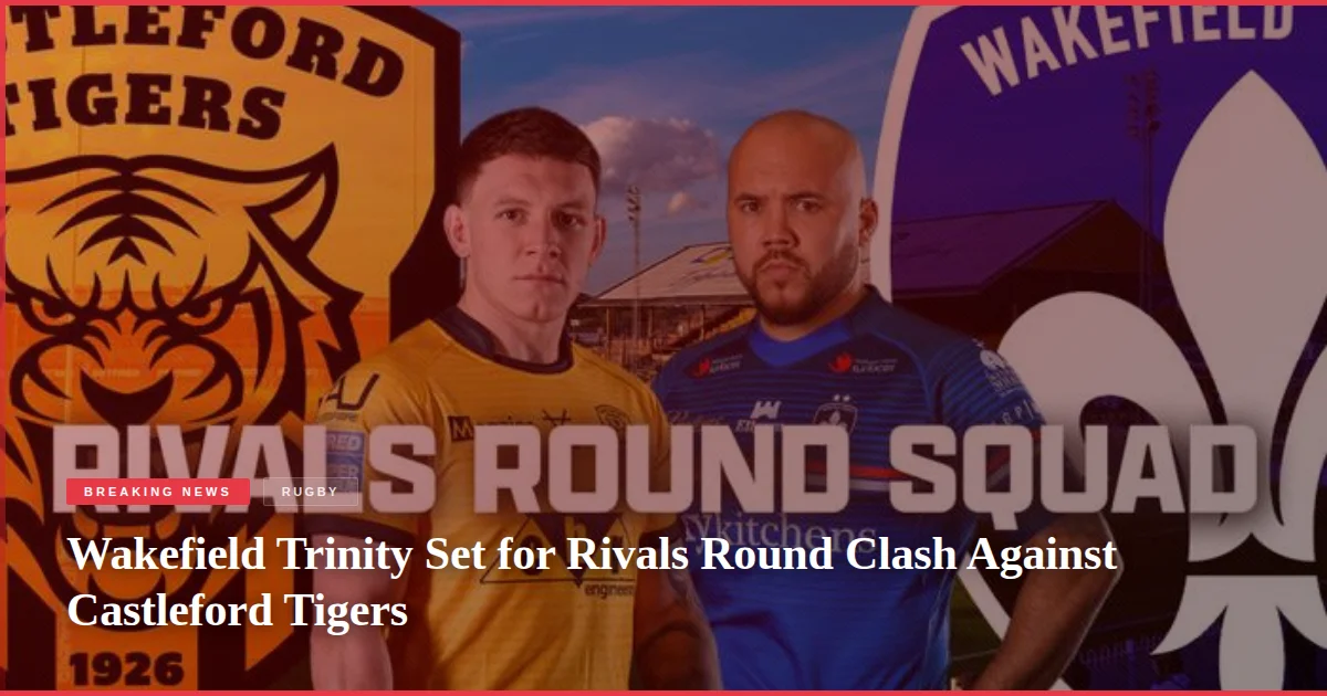 Wakefield Trinity Set for Rivals Round Clash Against Castleford Tigers