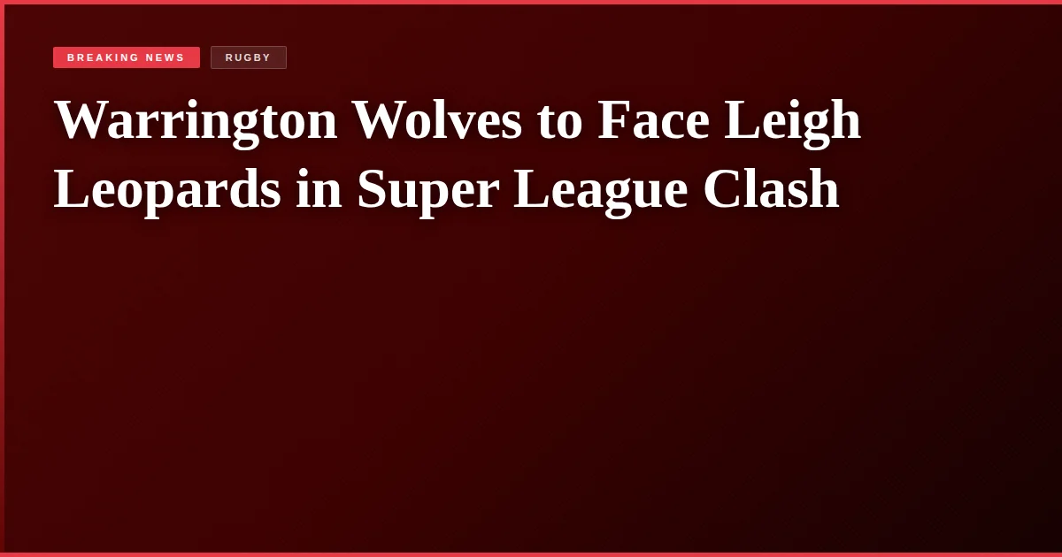 Warrington Wolves to Face Leigh Leopards in Super League Clash