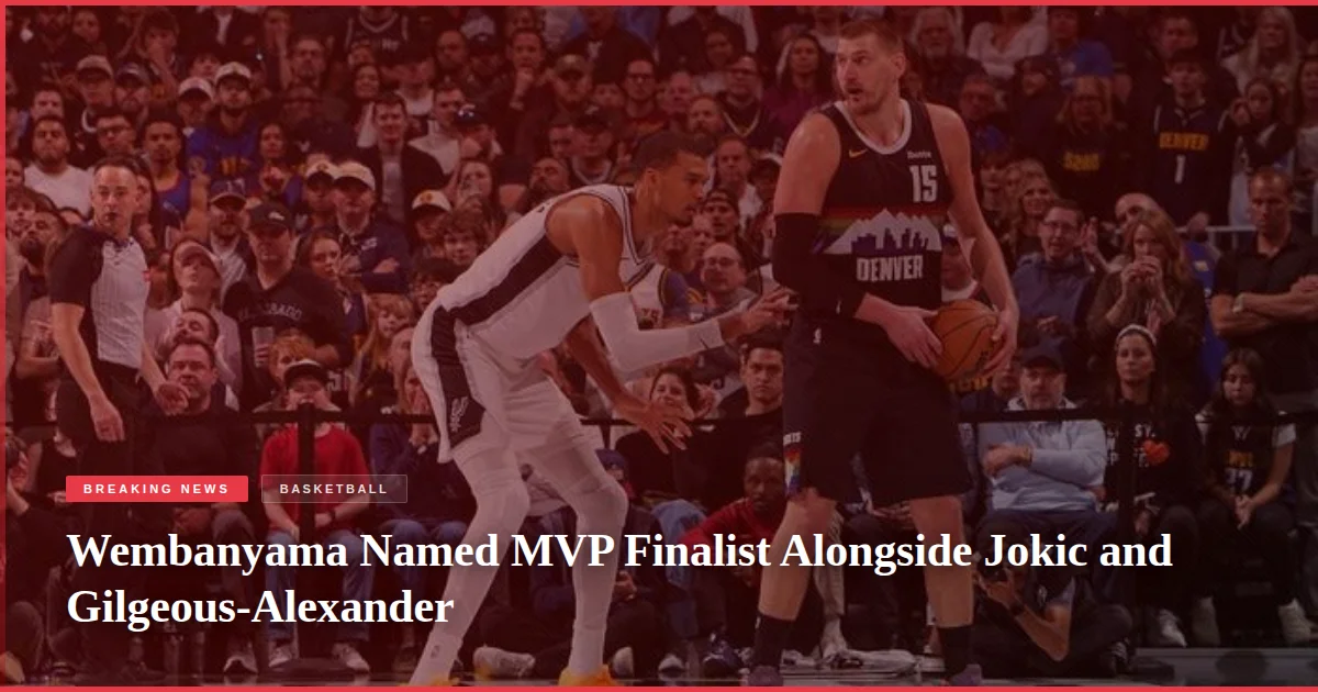 Wembanyama Named MVP Finalist Alongside Jokic and Gilgeous-Alexander
