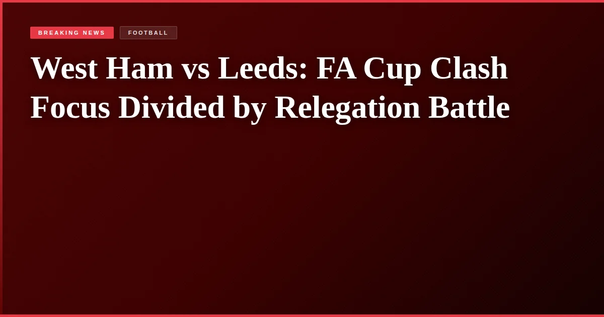 West Ham vs Leeds: FA Cup Clash Focus Divided by Relegation Battle