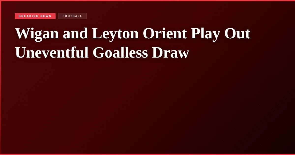 Wigan and Leyton Orient Play Out Uneventful Goalless Draw