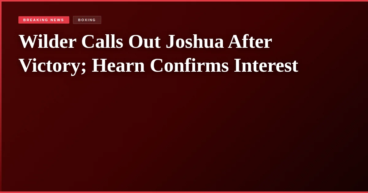 Wilder Calls Out Joshua After Victory; Hearn Confirms Interest