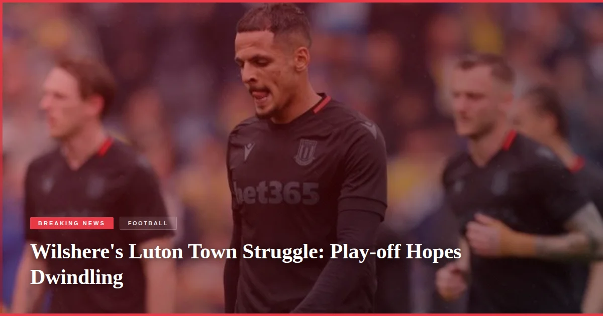 Wilshere's Luton Town Struggle: Play-off Hopes Dwindling