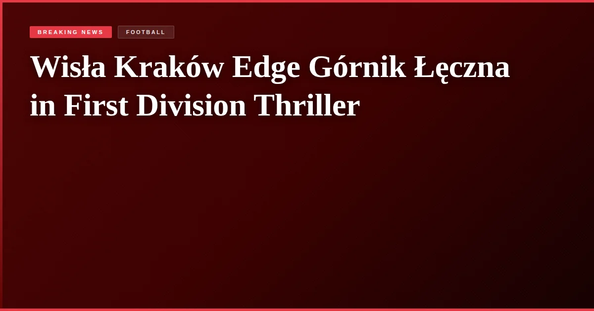 Wisła Kraków Edge Górnik Łęczna in First Division Thriller