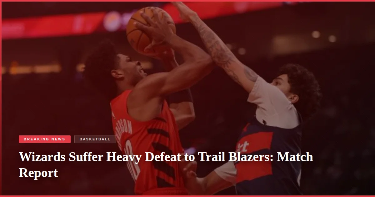 Wizards Suffer Heavy Defeat to Trail Blazers: Match Report