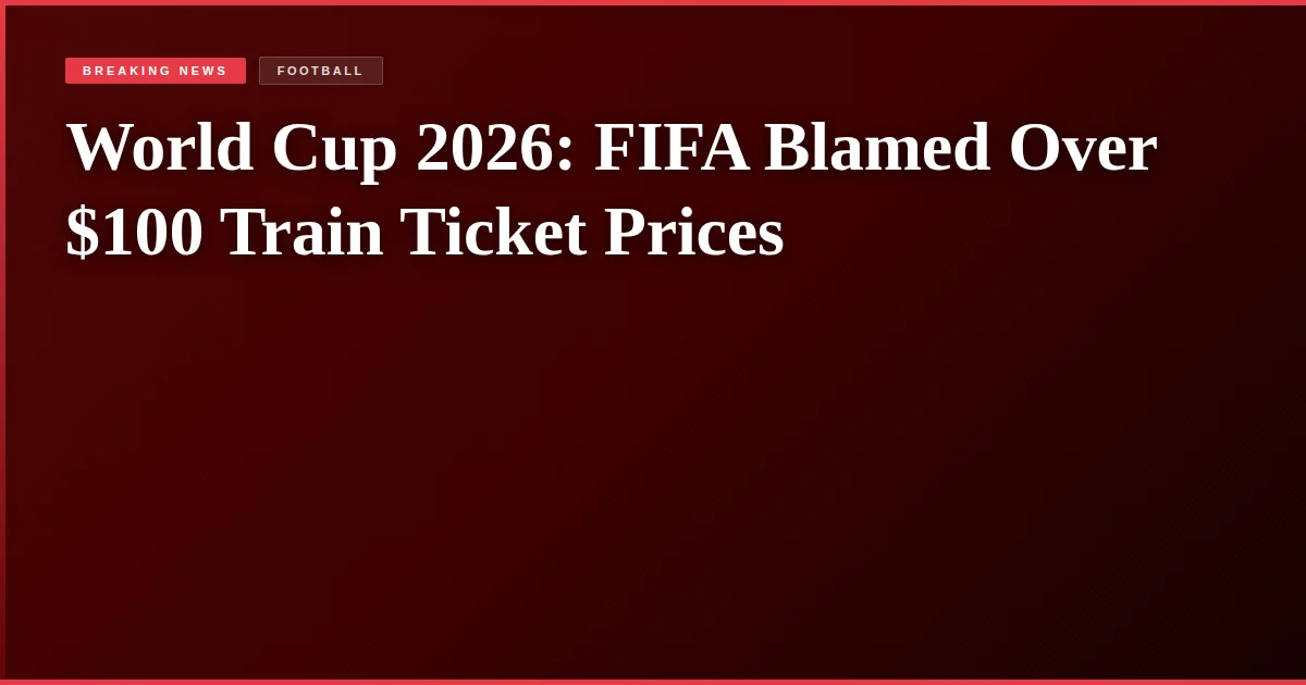 World Cup 2026: FIFA Blamed Over $100 Train Ticket Prices