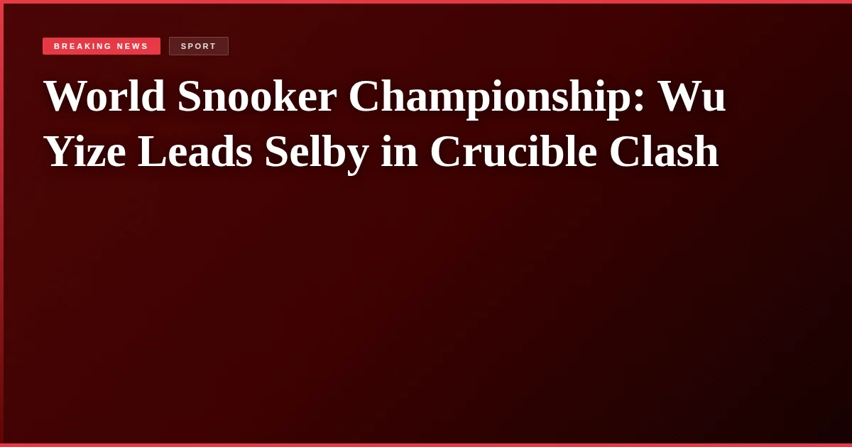 World Snooker Championship: Wu Yize Leads Selby in Crucible Clash