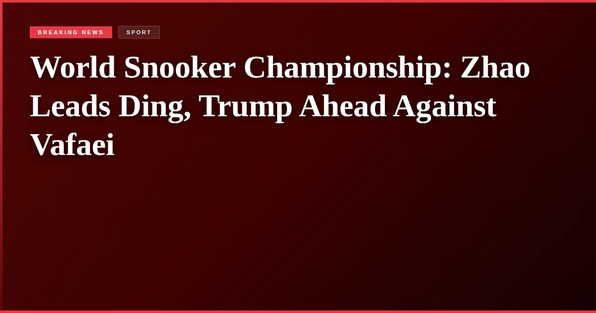 World Snooker Championship: Zhao Leads Ding, Trump Ahead Against Vafaei