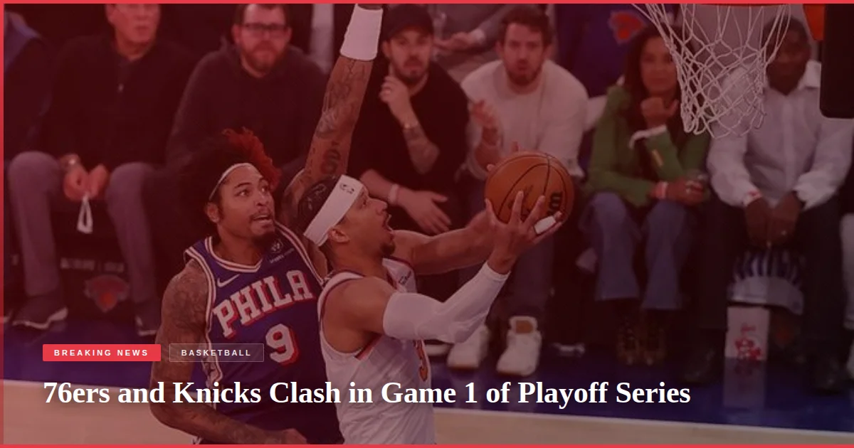 76ers and Knicks Clash in Game 1 of Playoff Series